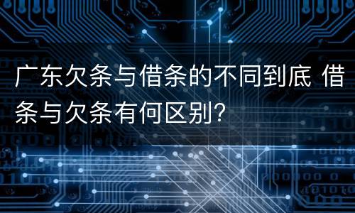 广东欠条与借条的不同到底 借条与欠条有何区别?