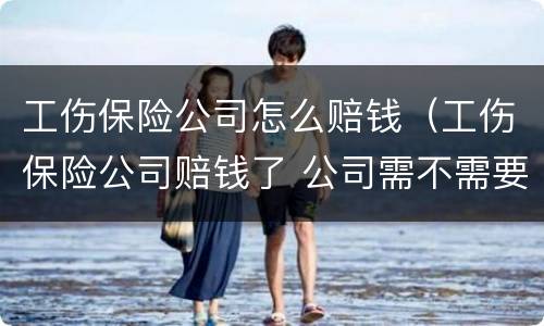 工伤保险公司怎么赔钱（工伤保险公司赔钱了 公司需不需要支付费用）