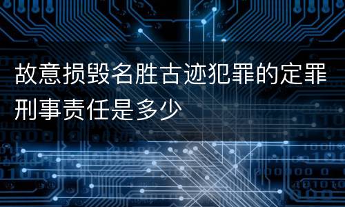故意损毁名胜古迹犯罪的定罪刑事责任是多少