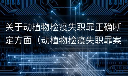 关于动植物检疫失职罪正确断定方面（动植物检疫失职罪案例）