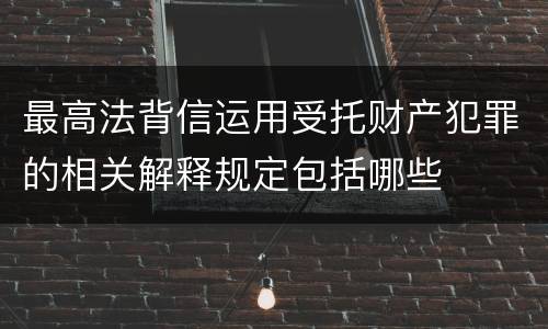最高法背信运用受托财产犯罪的相关解释规定包括哪些