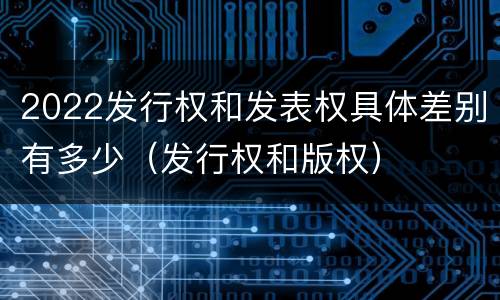 2022发行权和发表权具体差别有多少（发行权和版权）