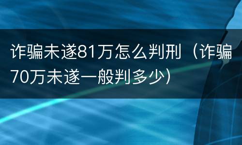 诈骗未遂81万怎么判刑（诈骗70万未遂一般判多少）