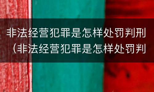 非法经营犯罪是怎样处罚判刑（非法经营犯罪是怎样处罚判刑案例）