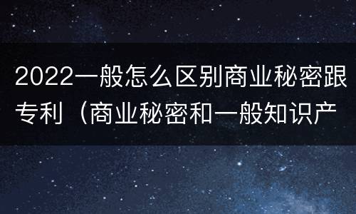 2022一般怎么区别商业秘密跟专利（商业秘密和一般知识产权的区别）