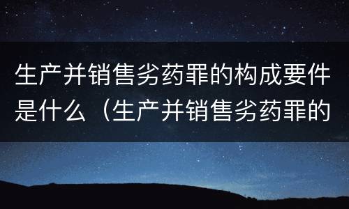 生产并销售劣药罪的构成要件是什么（生产并销售劣药罪的构成要件是什么）