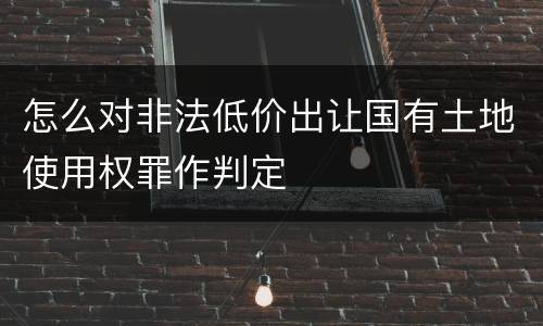 怎么对非法低价出让国有土地使用权罪作判定