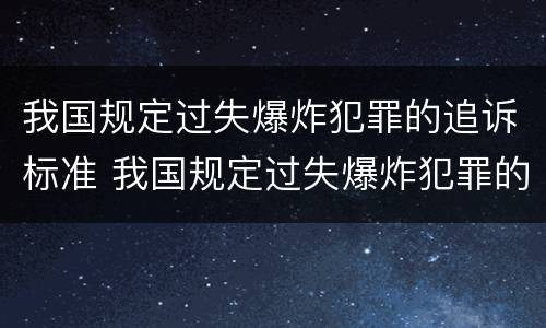 我国规定过失爆炸犯罪的追诉标准 我国规定过失爆炸犯罪的追诉标准为