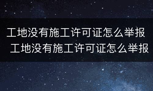 工地没有施工许可证怎么举报 工地没有施工许可证怎么举报电话