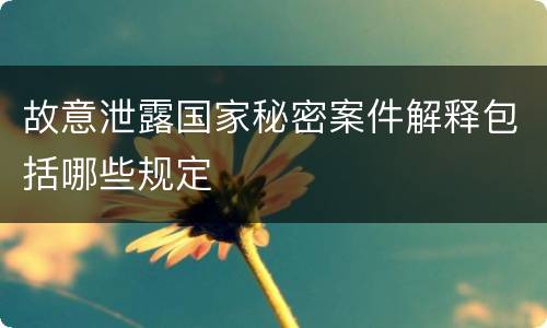 故意泄露国家秘密案件解释包括哪些规定