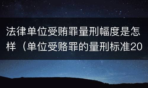 法律单位受贿罪量刑幅度是怎样（单位受赂罪的量刑标准2018）