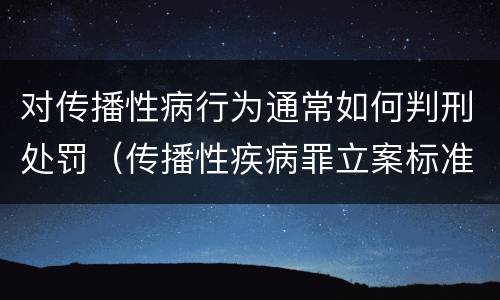 对传播性病行为通常如何判刑处罚（传播性疾病罪立案标准）