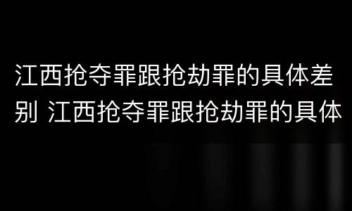 江西抢夺罪跟抢劫罪的具体差别 江西抢夺罪跟抢劫罪的具体差别是什么
