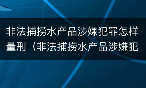非法捕捞水产品涉嫌犯罪怎样量刑（非法捕捞水产品涉嫌犯罪怎样量刑的）