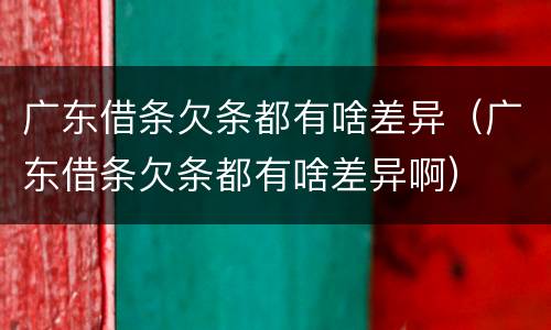 广东借条欠条都有啥差异（广东借条欠条都有啥差异啊）