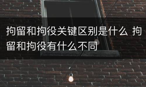 拘留和拘役关键区别是什么 拘留和拘役有什么不同