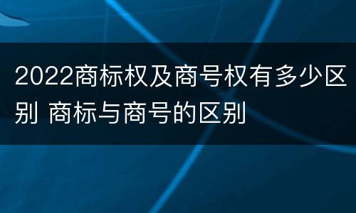 2022商标权及商号权有多少区别 商标与商号的区别