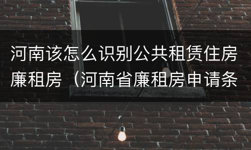 河南该怎么识别公共租赁住房廉租房（河南省廉租房申请条件）