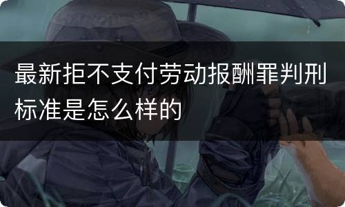 最新拒不支付劳动报酬罪判刑标准是怎么样的