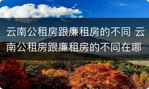 云南公租房跟廉租房的不同 云南公租房跟廉租房的不同在哪里