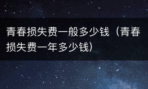 青春损失费一般多少钱（青春损失费一年多少钱）
