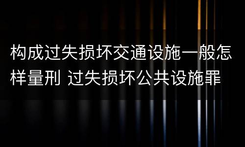 构成过失损坏交通设施一般怎样量刑 过失损坏公共设施罪