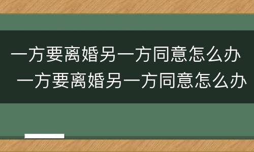 一方要离婚另一方同意怎么办 一方要离婚另一方同意怎么办呢