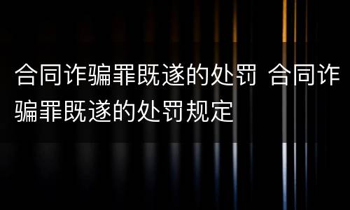 合同诈骗罪既遂的处罚 合同诈骗罪既遂的处罚规定