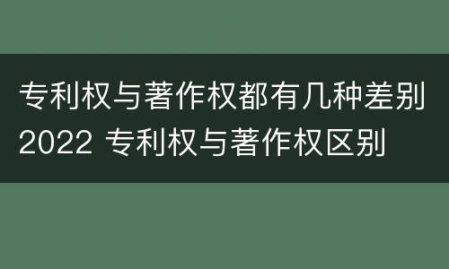专利权与著作权都有几种差别2022 专利权与著作权区别