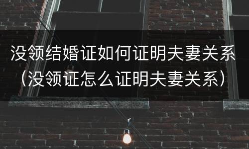 没领结婚证如何证明夫妻关系（没领证怎么证明夫妻关系）