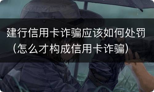 建行信用卡诈骗应该如何处罚（怎么才构成信用卡诈骗）