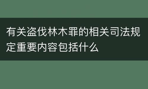 有关盗伐林木罪的相关司法规定重要内容包括什么