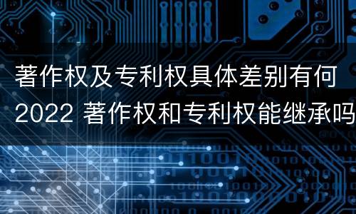 著作权及专利权具体差别有何2022 著作权和专利权能继承吗