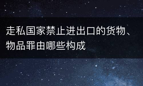 走私国家禁止进出口的货物、物品罪由哪些构成