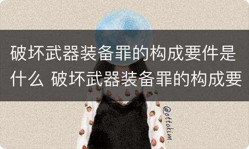 破坏武器装备罪的构成要件是什么 破坏武器装备罪的构成要件是什么意思
