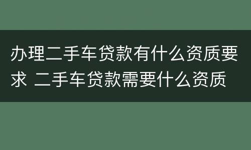 办理二手车贷款有什么资质要求 二手车贷款需要什么资质