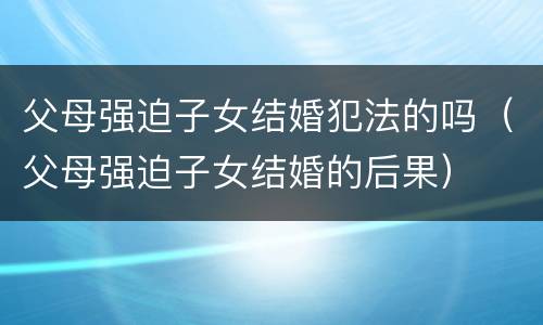 父母强迫子女结婚犯法的吗（父母强迫子女结婚的后果）