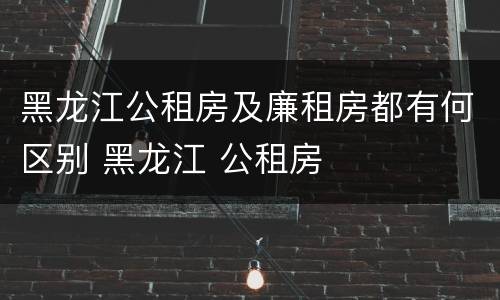 黑龙江公租房及廉租房都有何区别 黑龙江 公租房