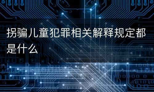 拐骗儿童犯罪相关解释规定都是什么