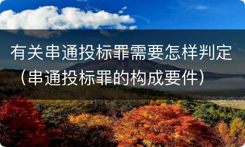 有关串通投标罪需要怎样判定（串通投标罪的构成要件）