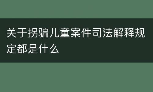 关于拐骗儿童案件司法解释规定都是什么