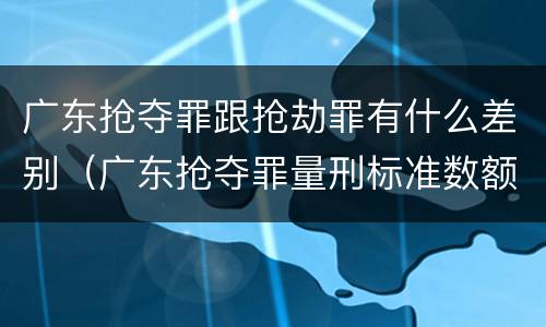 广东抢夺罪跟抢劫罪有什么差别（广东抢夺罪量刑标准数额）