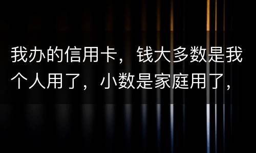 我办的信用卡，钱大多数是我个人用了，小数是家庭用了，请问这属不属于夫妻共同债务