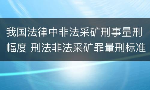 我国法律中非法采矿刑事量刑幅度 刑法非法采矿罪量刑标准