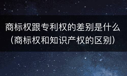 商标权跟专利权的差别是什么（商标权和知识产权的区别）
