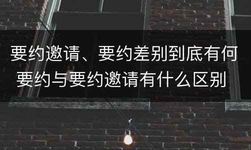 要约邀请、要约差别到底有何 要约与要约邀请有什么区别