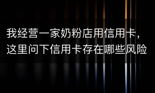 我经营一家奶粉店用信用卡，这里问下信用卡存在哪些风险