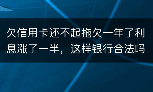 欠信用卡还不起拖欠一年了利息涨了一半,这样银行合法吗,我要坐牢吗