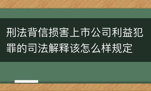 刑法背信损害上市公司利益犯罪的司法解释该怎么样规定