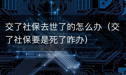 交了社保去世了的怎么办（交了社保要是死了咋办）